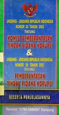 UNDANG-UNDANG REPUBLIK INDONESIA NOMOR 30 TAHUN 2002 TENTANG KOMISI PEMBERANTASAN TINDAK PIDANA KORUPSI & UNDANG-UNDANG REPUBLIC INDONESIA NOMOR 20 TAHUN 2001 TENTANG PEMBERANTASAN TINDAK PIDANA KORUPSI BESERTA PENJELSANNYA