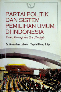 PARTAI POLITIK DAN SISTEM PEMILIHAN UMUM DI INDONESIA: Teori, Konsep dan Isu Strategis