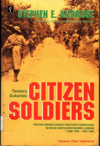 CITIZEN SOLDIERS = Tentara Sukarela: TENTARA AMERIKA SERIKAT DARI PANTAI-PANTAI DI NORMANDIA KE BULGE SAMPAI MENYERAHNYA JERMAN 7 JUNI 1944-7 MEI 1945