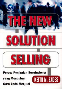 THE NEW SOLUTION SELLING : Proses Penjualan Revolusioner yang Mengubah Cara Anda Menjual