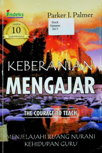 KEBERANIAN MENGAJAR = THE COURAGE TO TEACH: MENJELAJAHI RUANG NURANI KEHIDUPAN GURU