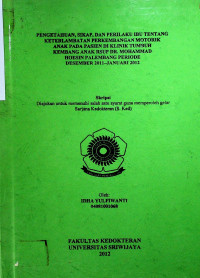 PENGETAHUAN, SIKAP, DAN PERILAKU IBU TENTANG KETERLAMBATAN PERKEMBANGAN MOTORIK ANAK PADA PASIEN DI KLINIK TUMBUH KEMBANG ANAK RSUP DR. MOHAMMAD HOESIN PALEMBANG PERIODE DESEMBER 2011-JANUARI 2012