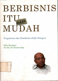 BERBISNIS ITU tidak MUDAH : Pengalaman dan Pemikiran Arifin Panigoro