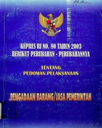 KEPRES RI NO. 80 TAHUN 2003 BERIKUT PERUBAHAN-PERUBAHANNYA TENTANG PEDOMAN PELAKSANAAN PENGADAAN BARANG/JASA PEMERINTAH