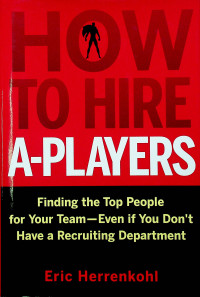 HOW TO HIRE A-PLAYERS : Finding the Top People for Your Team—Even if You Don’t Have a Recruiting Departement