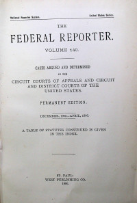 THE FEDERAL REPORTER VOLUME 140: CASES ARGUED AND DETERMINED IN THE CIRCUIT COURTS OF APPEALS AND CIRCUIT AND DISTRICT COURTS OF THE UNITED STATES. PERMANENT EDITION DECEMBER,1905-APRIL,1906