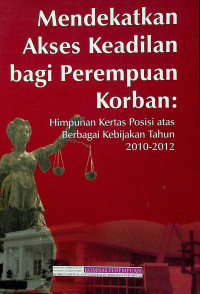 Mendekatkan Akses Keadilan Bagi Perempuan Korban : Himpunan Kertas Posisi atas Berbagai Kebijakan Tahun 2010-2012