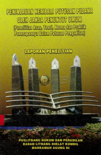 PENINJAUAN KEMBALI PUTUSAN PIDANA OLEH JAKSA PENUNTUT UMUM (PENELITIAN ASAS, TEORI, NORMA DAN PRAKTIK PENERAPANNYA DALAM PUTUSAN PENGADILAN) : LAPORAN PENELITIAN