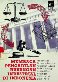 MEMBACA PENGADILAN HUBUNGAN INDUSTRIAL DI INDONESIA: Penelitian Putusan Mahkamah Agung Pada Lingkup Pengadilan Hubungan Industrial 2006-2013