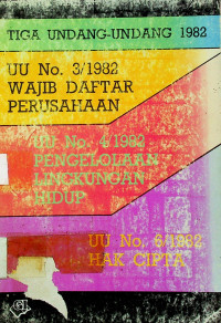 TIGA UNDANG-UNDANG 1982 : UU NO.3/1982 WAJIB DAFTAR PERUSAHAAN, UU NO.4/1982 PENGELOLAAN LINGKUNGAN HIDUP, UU NO.6/1982 HAK CIPTA