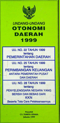 UNDANG-UNDANG OTONOMI DAERAH 1999 UU No. 22 Th 1999 tentang PEMERINTAHAN DAERAH : UU No. 25 Th 1999 tentang PERIMBANGAN KEUANGAN ANTARA PEMERINTAH PUSAT DAN DAERAH : UU No. 28 Th 1999 tentang PENYELENGGARAAN NEGARA YANG BERSIH DAN BEBAS DARI KKN Beserta Tatacara Pelaksanaannya