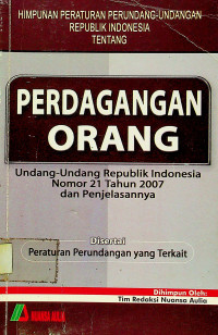 HIMPUNAN PERATURAN PERUDANG-UNDANGAN REPUBLIK INDONESIA TENTANG PERDAGANGAN ORANG; Undang-undang Republik Indonesia Nomor 21 Tahun 2007 dan Penjelasannya