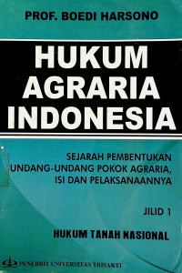 HUKUM AGRARIA INDONESIA, SEJARAH PEMBENTUKAN UNDANG-UNDANG POKOK AGRARIA ISI DAN PELAKSANAANNYA JILID I : HUKUM TANAH NASIONAL