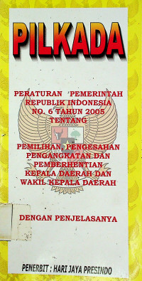 PILKADA ; PERATURAN PEMERINTAH REPUBLIK INDONESIA NO. 6 TAHUN 2005 TENTANG PEMILIHAN, PENNGESAHAN, PENGANGKATAN DAN PEMBERHENTIAN KEPALA DAERAH DAN WAKIL KEPALA DAERAH DENGAN PENJELASANNYA