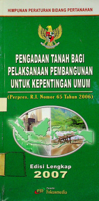 HIMPUNAN PERATURAN PERTANAHAN; PENGADAAN TANAH BAGI PELAKSANAAN PEMBANGUNAN UNTUK KEPENTINGAN UMUM ( Perpres.R.I. Nomor 65 Tahun 2006, Edisi Lengkap 2007