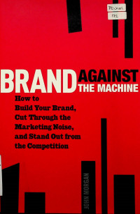 BRAND AGAINST THE MACHINE; How to Build Your Brand, Cut Through the Marketing Noise, and Stand Out From the Competition