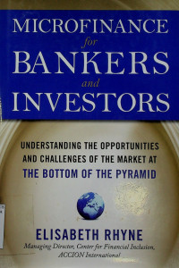 MICROFINANCE for BANKERS and INVESTOR; UNDERSTANDING THE OPPORTUNITIES AND CHALLENGES OF THE MARKET AT THE BOTTOM OF THE PYRAMID