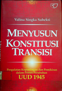 MENYUSUN KONSTITUSI TRANSISI: Pergulatan Kepentingan dan Pemikiran dalam Proses Perubahan UUD 1945