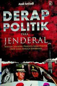 DERAP POLITIK PARA JENDERAL; BARISAN JENDERAL PENENTU ARAH POLITIK ORDE LAMA HINGGA REFORMASI