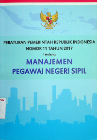 PERATURAN PEMERINTAH REPUBLIK INDONESIA NOMOR 11 TAHUN 2017 Tentang MANAJEMEN PEGAWAI NEGERI SIPIL