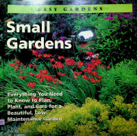 Small Gardens : Everything You Need to Know Plan, Plant, and Care for a Beautiful, Low-Maintenance Garden