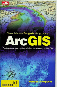 Sistem Informasi Geografis Menggunakan ArcGIS: Panduan dasar bagi mahasiswa bejara pemetaan dengan ArcGIS