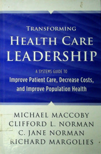 TRANSFORMING HEALTH CARE LEADERSHIP; A SYSTEM GUIDE TO Improve Patient Care, Decrease Costs, and Improve Population Health