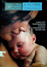 BABIES NEED MOM-MADE NOT MAN-MADE! , A GLOBAL CONSENSUS : A report on the World Breastfeeding Conference 6-9 December 2012, New Delhi, India