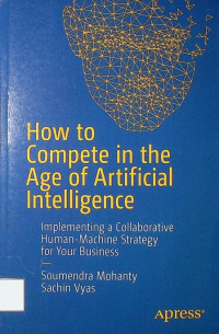 How to Compete in the Age of Artificial Intelligence : Implementing a Collaborative Human-Machine Strategy for Your Business