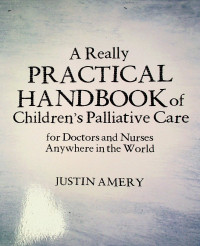 A Really PRACTICAL HANDBOOK of Children`s Palliative Care for Doctor and Nurses Anywhere in the World