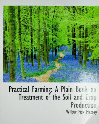 Practical Farming : A Plain Book on Treatment of the Soil and Crop Production