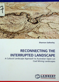 RECONNECTING THE INTERRUPTED LANDSCAPE: A Cultural Landscape Approach to Australian Open-cut Coal Mining Landscape