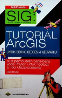 SIG : SISTEM INFORMASI GEOGRAFIS, TUTORIAL ArcGIS UNTUK BIDANG GEODESI & GEOMATIKA plus pembuatan baris-baris kode Phyton untuk Toolbox & Tool Geoprocessing, Edisi Revisi