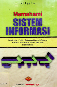 Memahami SISTEM INFORMASI: Pendekatan Praktis Rekayasa SIstem Informasi Melalui Kasus-Kasus Sistem Informasi di Sekitar Kita