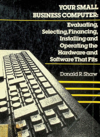 YOUR SMALL BUSINESS COMPUTER: Evaluating, Selecting, Financing, Installing and Operating the Hardware and Software That Fits