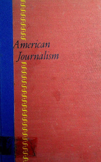 American Journalism; A HISTORY OF NEWSPAPERS IN THE UNITED STATES THROUGH 260 YEARS: 1690 TO 1950