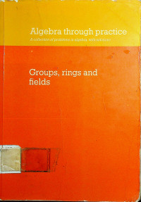 Algebra through practice A collection of problems in algebra, with solutions Book 3: Groups, rings and fields