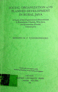 SOCIAL ORGANIZATION AND PLANNED DEVELOPMENT IN RURAL JAVA; A Study of the Organizational Phenomenon in Kecamatan Cibadak, West Java, and Kecamatan Kendal, Central Java