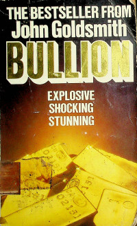 THE BESTSELLER FROM John Goldsmith, BULLION: EXPLOSIVE, SHOCKING, STUNNING