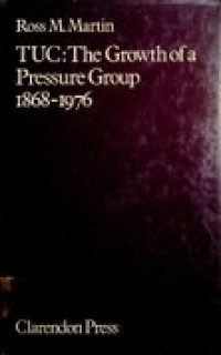 TUC : The Growth of a Pressure Group 1868-1976