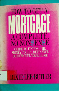 HOW TO GET A MORTGAGE A COMPLETE, NO-NONSENSEN: GUIDE TO FINDING THE MONEY TO BUY, REFINANCE OR REMODEL YOUR HOME