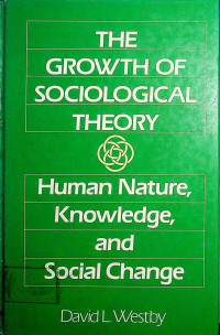 THE GROWTH OF SOCIOLOGICAL THEORY: Human Nature, Knowledge, and Social Change