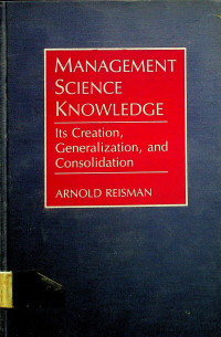 MANAGEMENT SCIENCE KNOWLEDGE: Its Creation, Generalization, and Consolidation