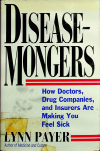 DISEASE-MONGERS: How Doctors, Drug Companies, and Insurers Are Making You Feel Sick