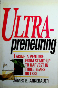 ULTRA-preneuring : TAKING A VENTURE FROM START-UP TO HARVEST IN THREE YEARS OR LESS