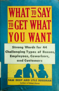 WHAT TO SAY TO GET WHAT YOU WANT: Strong Words for 44 Challenging Types of Bosses, Employeer, Coworkers, and Customers