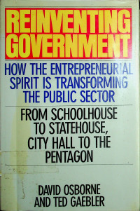 REINVENTING GOVERNMENT: HOW THE ENTREPRENEURIAL SPIRIT IS TRANSFORMING THE PUBLIC SECTOR, FROM SCHOOLHOUSE TO STATEHOUSE, CITY HALL TO THE PENTAGON