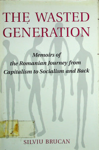 THE WASTED GENERATION: Memoirs of the Romanian Journey from Capitalism to Socialism and Back