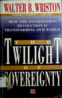THE TWILIGHT OF SOVEREIGNTY: HOW THE INFORMATION REVOLUTION IS TRANSFORMING OUR WORLD= BAGAIMANA REVOLUSI INFORMASI MENGUBAH DUNIA