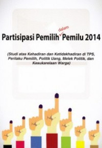 Partisipasi Pemilih dalam Pemilu 2014 ( Studi atas Kehadiran dan Ketidakhadiran di TPS, Perilaku Pemilih, Politik Uang, Melek Politik, dan Kesukarelaan Warga )